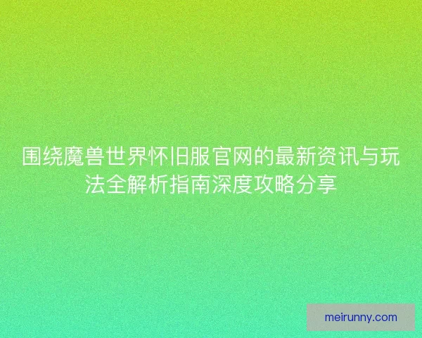 围绕魔兽世界怀旧服官网的最新资讯与玩法全解析指南深度攻略分享