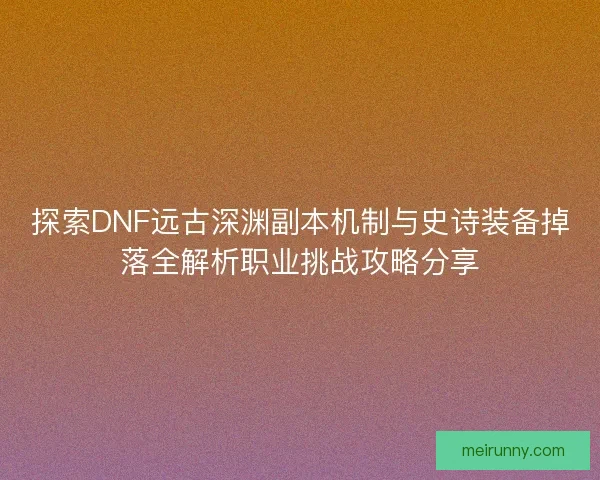 探索DNF远古深渊副本机制与史诗装备掉落全解析职业挑战攻略分享