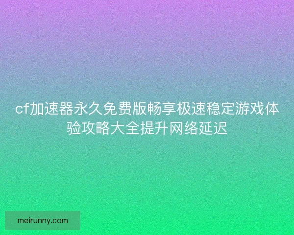 cf加速器永久免费版畅享极速稳定游戏体验攻略大全提升网络延迟