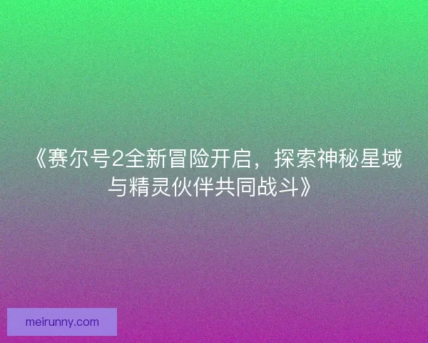 《赛尔号2全新冒险开启，探索神秘星域与精灵伙伴共同战斗》