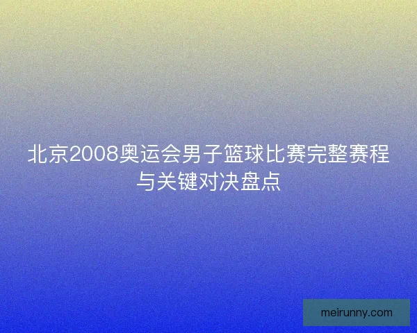 北京2008奥运会男子篮球比赛完整赛程与关键对决盘点