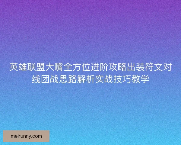 英雄联盟大嘴全方位进阶攻略出装符文对线团战思路解析实战技巧教学