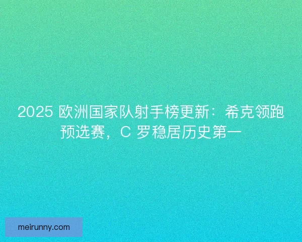 2025 欧洲国家队射手榜更新：希克领跑预选赛，C 罗稳居历史第一