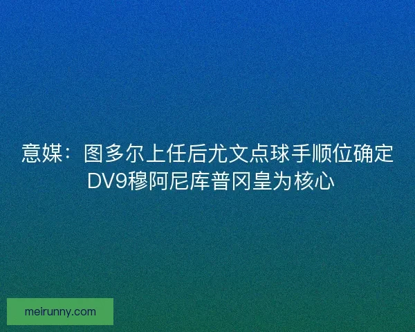 意媒：图多尔上任后尤文点球手顺位确定 DV9穆阿尼库普冈皇为核心
