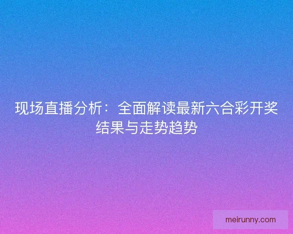 现场直播分析：全面解读最新六合彩开奖结果与走势趋势
