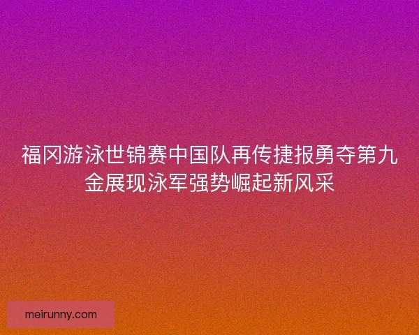 福冈游泳世锦赛中国队再传捷报勇夺第九金展现泳军强势崛起新风采