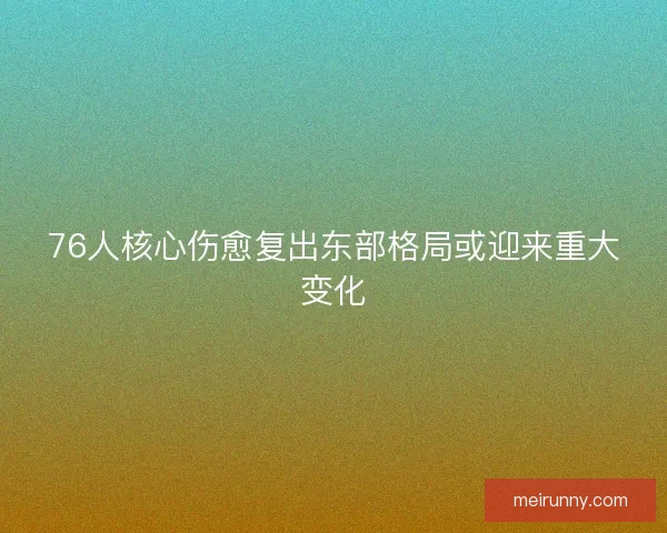 76人核心伤愈复出东部格局或迎来重大变化